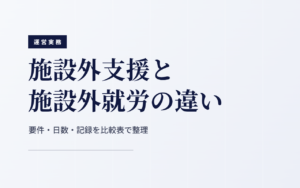 施設外支援と施設外就労の違い｜要件・日数・記録を比較表で整理