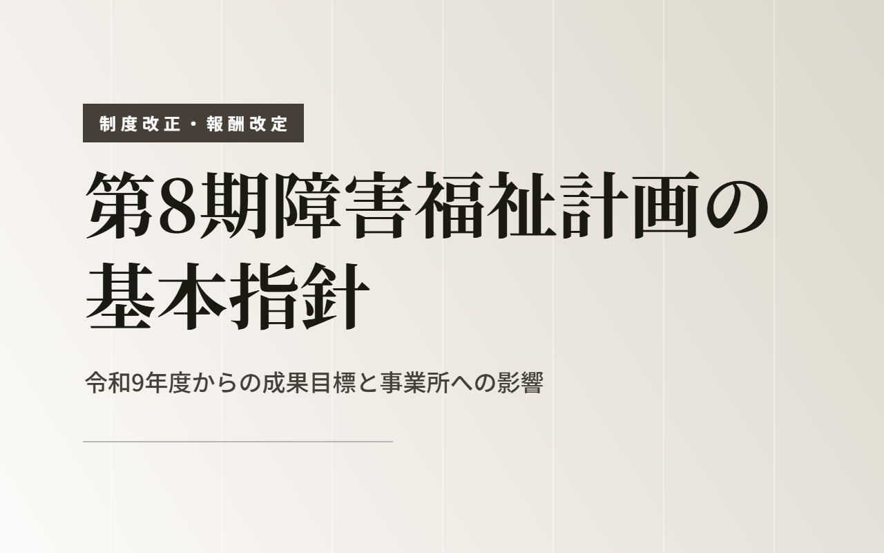 第8期障害福祉計画の基本指針｜令和9年度からの成果目標と事業所への影響