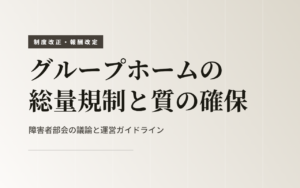 グループホームの総量規制と質の確保|障害者部会の議論と運営ガイドライン