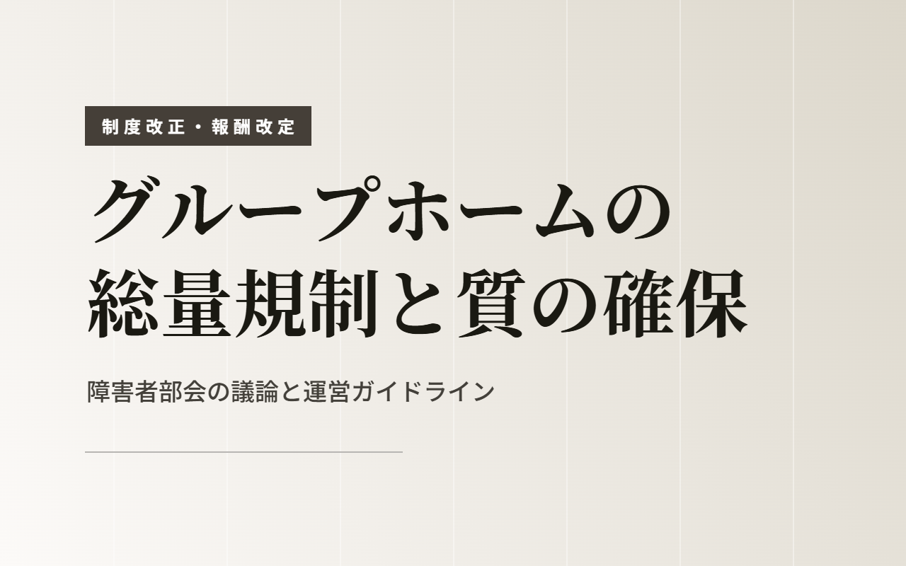 グループホームの総量規制と質の確保｜障害者部会の議論と運営ガイドライン