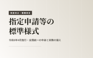 指定申請等の標準様式｜令和8年4月施行・全国統一の中身と実務の備え