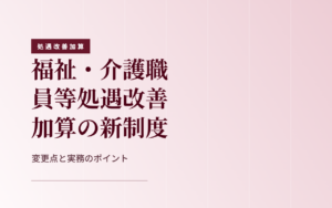 【令和8年度】福祉・介護職員等処遇改善加算が大きく変わります！新制度のポイントをわかりやすく解説