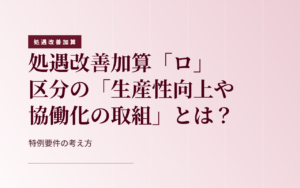 【令和8年度】処遇改善加算「ロ」区分の算定に必要な「生産性向上や協働化の取組」とは？特例要件をわかりやすく解説