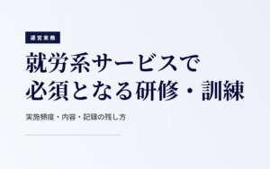 就労系サービスで必須となる研修・訓練｜実施頻度・内容・記録の残し方