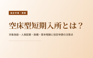 空床型短期入所とは？対象施設・人員配置・設備・基本報酬・指定申請の注意点をわかりやすく解説
