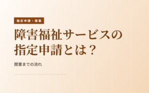 障害福祉サービスの指定申請とは？開業までの流れ
