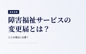 障害福祉サービスの変更届が必要となる変更事項