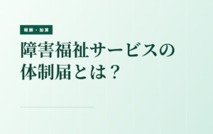 障害福祉サービスの加算と減算に関する体制届