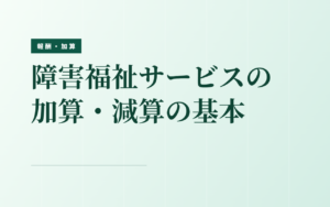 障害福祉サービスの基本報酬と加算減算の仕組み