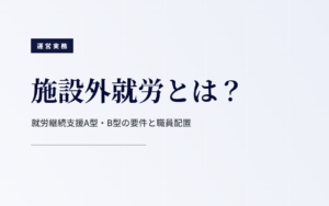 施設外就労とは？｜就労継続支援A型・B型の要件と職員配置
