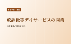 放課後等デイサービスの開業｜指定申請の要件と流れ
