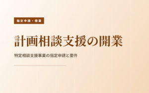 計画相談支援（特定相談支援事業）の開業｜指定申請の要件と流れ