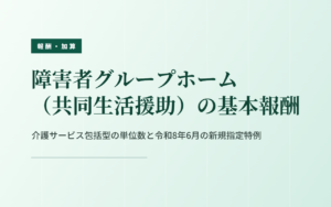 共同生活援助の基本報酬｜類型別の単位数と新規指定の特例