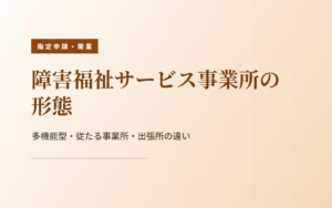 障害福祉サービス事業所の形態｜多機能型・従たる事業所・出張所の違い