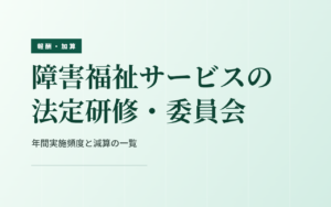 障害福祉サービスの法定研修・委員会｜年間実施頻度と減算の一覧