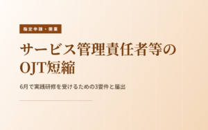 サービス管理責任者等のOJT短縮｜6月で実践研修を受けるための3要件と届出