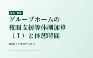 グループホームの夜間支援等体制加算（Ⅰ）と休憩時間｜夜勤1人で算定できるか