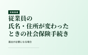 従業員の氏名・住所が変わったときの社会保険手続き｜届出が必要になる場合