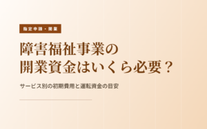 障害福祉の開業資金｜サービス別の初期費用と運転資金の目安