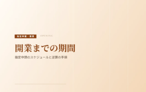 開業までの期間｜指定申請のスケジュールと逆算の手順