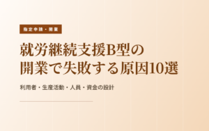 B型開業の失敗10選｜利用者・生産活動・人員・資金の落とし穴