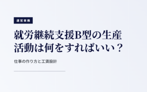 B型の生産活動と工賃｜仕事の作り方と工賃の設計手順