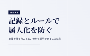 記録とルールで属人化を防ぐ｜支援を行ったことと、後から説明できることは別