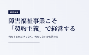 障害福祉事業こそ「契約主義」で経営する｜何をするかだけでなく、何をしないかも決める