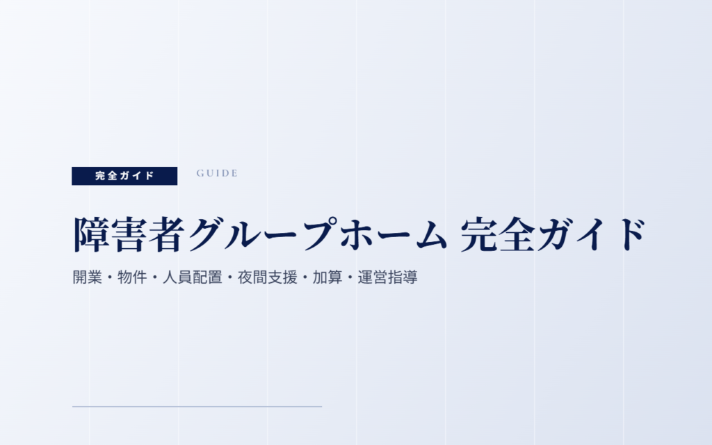 障害者グループホーム（共同生活援助）完全ガイド｜開業・物件・人員配置・夜間支援・加算