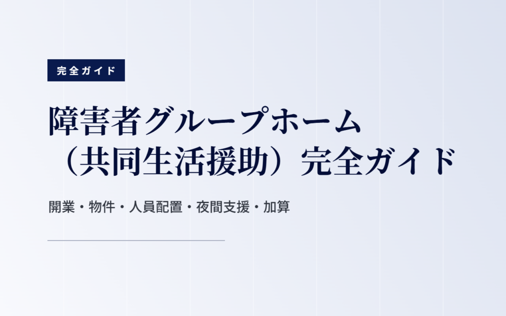 障害者グループホーム（共同生活援助）完全ガイド｜開業・物件・人員配置・夜間支援・加算