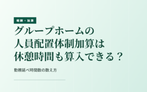 人員配置体制加算と休憩時間｜グループホームの勤務延べ時間数に算入できる範囲