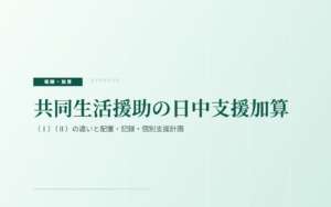 共同生活援助の日中支援加算｜（Ⅰ）（Ⅱ）の違いと配置・記録・個別支援計画