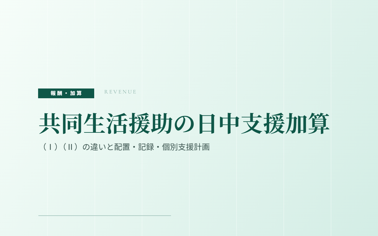 共同生活援助の日中支援加算｜（Ⅰ）（Ⅱ）の違いと配置・記録・個別支援計画