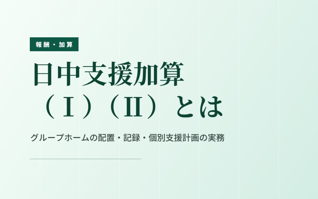 共同生活援助の日中支援加算｜（Ⅰ）（Ⅱ）の違いと配置・記録・個別支援計画
