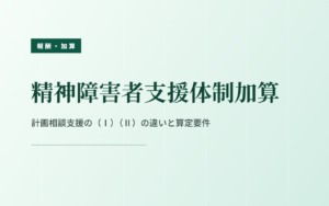 精神障害者支援体制加算｜計画相談支援の（Ⅰ）（Ⅱ）の違いと算定要件