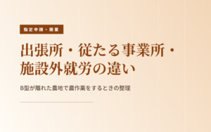 出張所・従たる事業所・施設外就労の違い｜B型が離れた農地で農作業をするときの整理