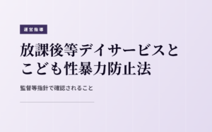 放課後等デイサービスとこども性暴力防止法|監督等指針で確認されること
