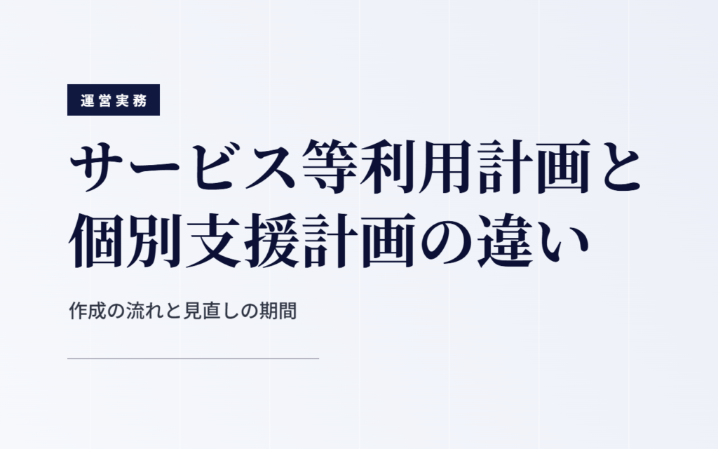 サービス等利用計画と個別支援計画の違いと、作成の流れ・見直しの期間を整理